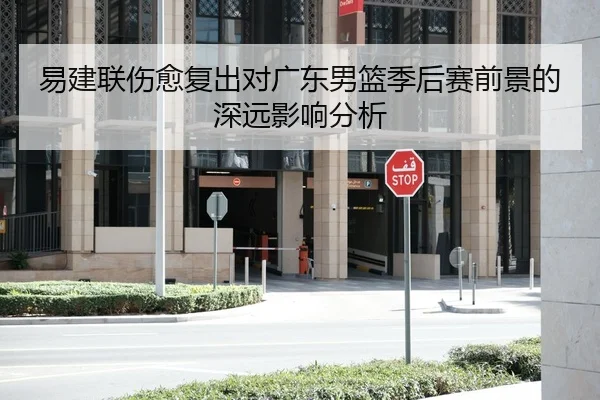 易建联伤愈复出对广东男篮季后赛前景的深远影响分析
